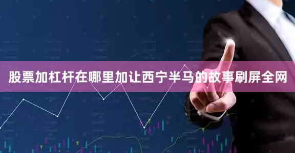 股票加杠杆在哪里加让西宁半马的故事刷屏全网