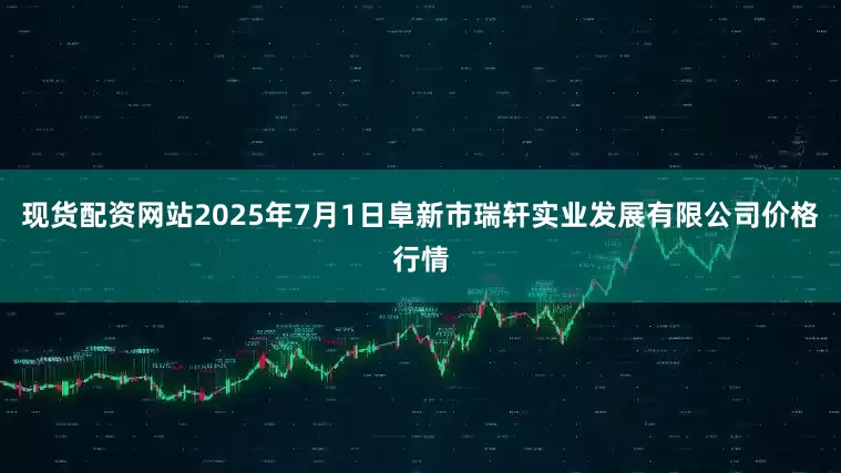 现货配资网站2025年7月1日阜新市瑞轩实业发展有限公司价格行情