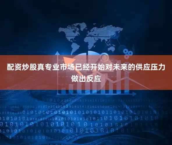 配资炒股真专业市场已经开始对未来的供应压力做出反应