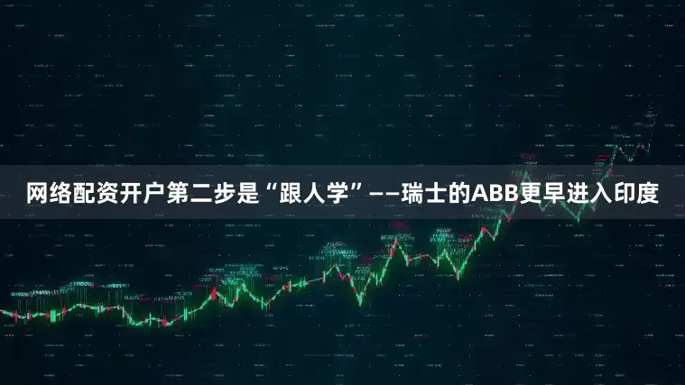 网络配资开户第二步是“跟人学”——瑞士的ABB更早进入印度