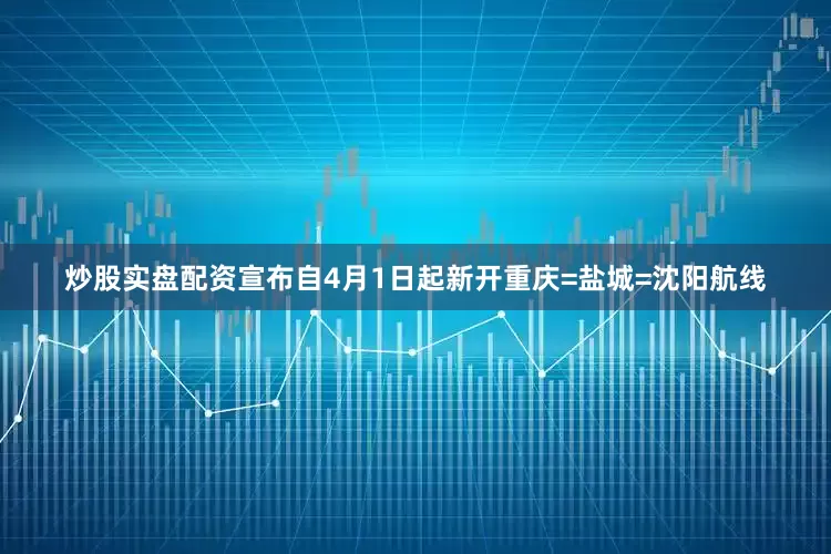 炒股实盘配资宣布自4月1日起新开重庆=盐城=沈阳航线