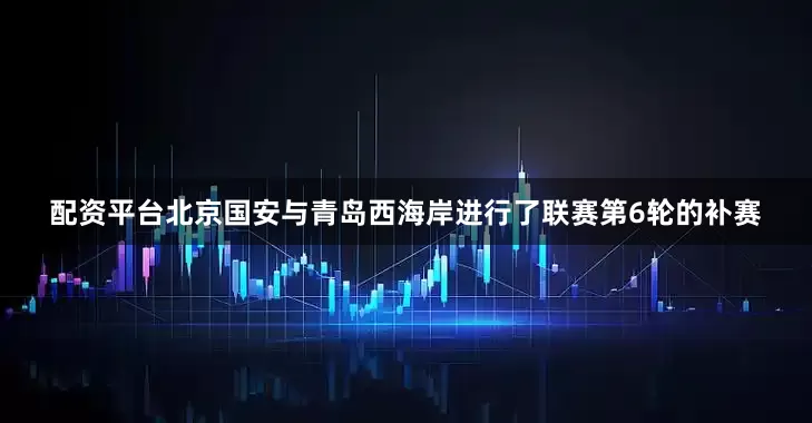 配资平台北京国安与青岛西海岸进行了联赛第6轮的补赛