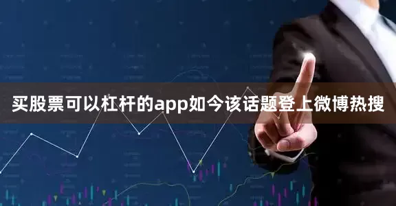 买股票可以杠杆的app如今该话题登上微博热搜