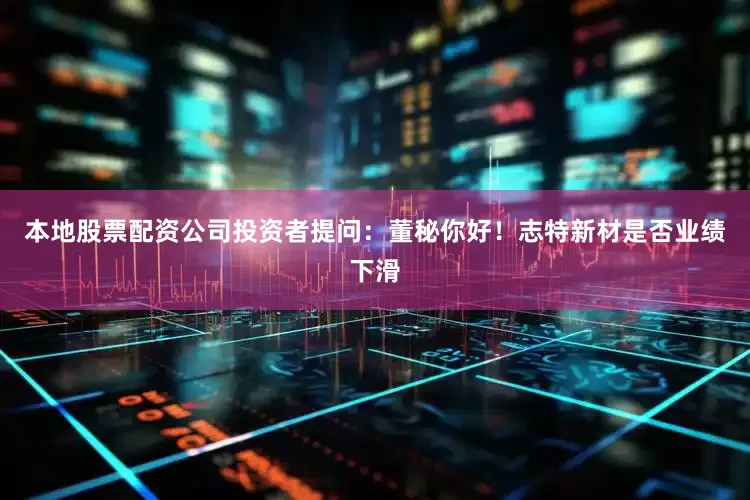 本地股票配资公司投资者提问：董秘你好！志特新材是否业绩下滑