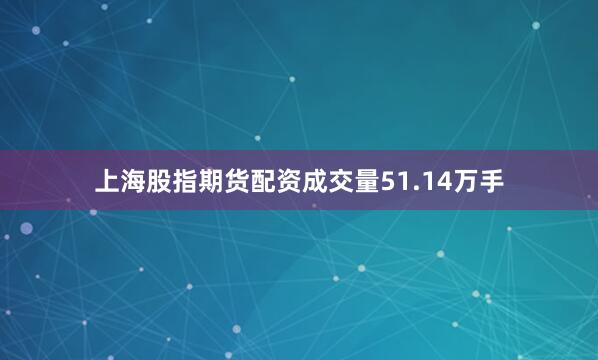 上海股指期货配资成交量51.14万手
