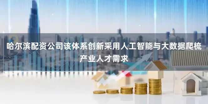 哈尔滨配资公司该体系创新采用人工智能与大数据爬梳产业人才需求